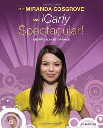 The Miranda Cosgrove and iCarly Spectacular! the unofficial guide 